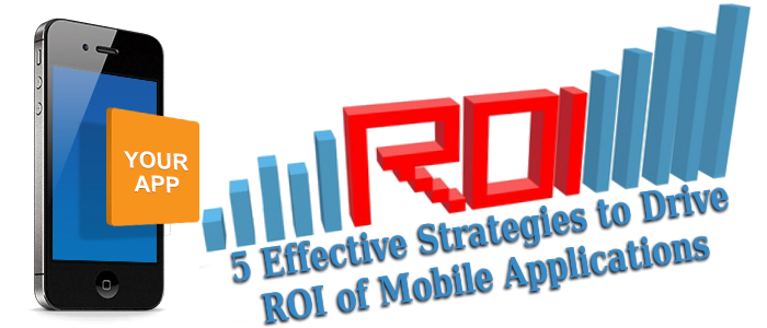 5 Effective Strategies to Drive ROI of Mobile Applications 5 Effective Strategies to Drive ROI of Mobile Applications